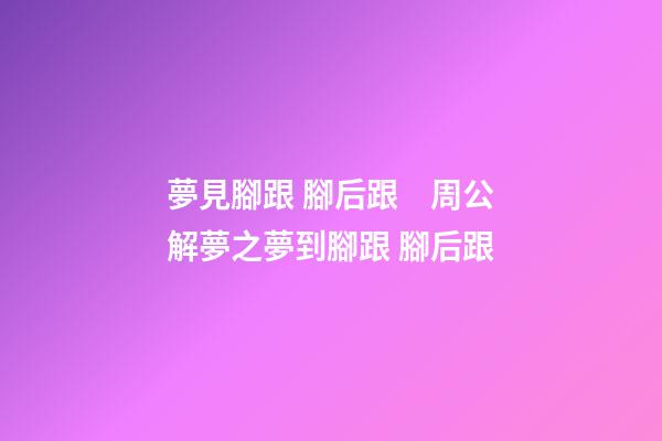 夢見腳跟 腳后跟　周公解夢之夢到腳跟 腳后跟